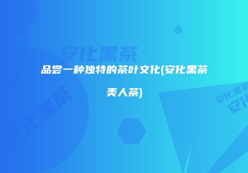 品尝一种独特的茶叶文化(安化黑茶美人茶)