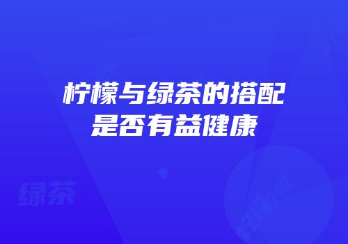 柠檬与绿茶的搭配是否有益健康