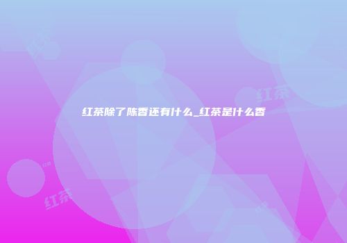 红茶除了陈香还有什么_红茶是什么香