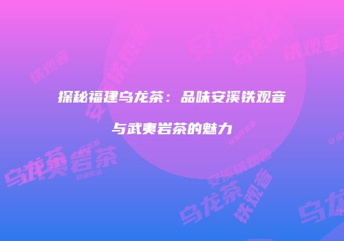探秘福建乌龙茶：品味安溪铁观音与武夷岩茶的魅力