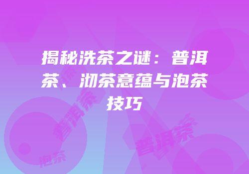 揭秘洗茶之谜：普洱茶、沏茶意蕴与泡茶技巧