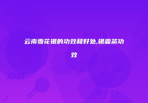 云南雪花银的功效和好处,银霜茶功效