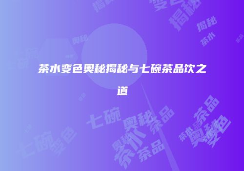茶水变色奥秘揭秘与七碗茶品饮之道