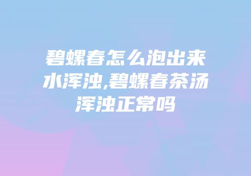 碧螺春怎么泡出来水浑浊,碧螺春茶汤浑浊正常吗