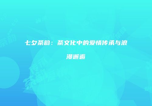 七夕茶韵：茶文化中的爱情传承与浪漫邂逅
