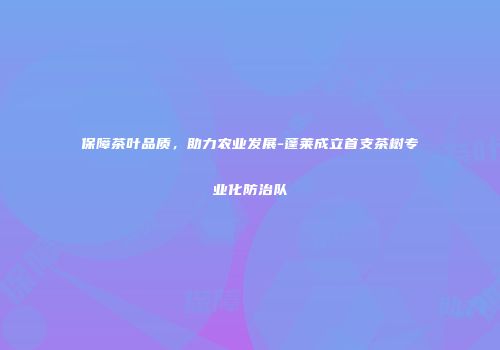 保障茶叶品质，助力农业发展-蓬莱成立首支茶树专业化防治队