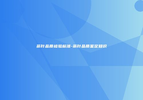 茶叶品质检验标准-茶叶品质鉴定知识