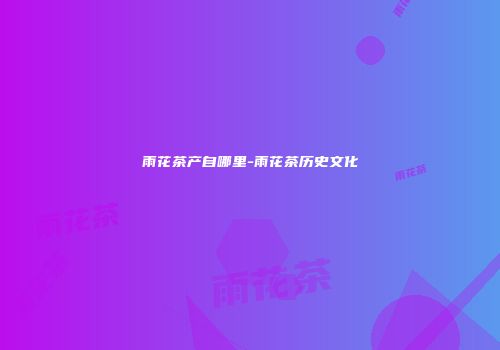 雨花茶产自哪里-雨花茶历史文化