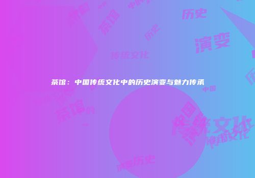 茶馆：中国传统文化中的历史演变与魅力传承