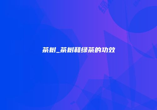 茶树_茶树和绿茶的功效