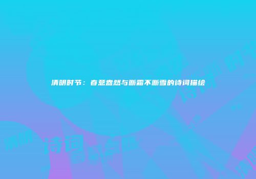 清明时节：春意盎然与断霜不断雪的诗词描绘