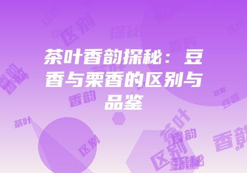 茶叶香韵探秘：豆香与栗香的区别与品鉴