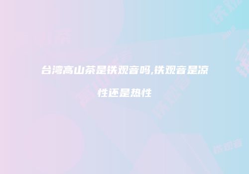 台湾高山茶是铁观音吗,铁观音是凉性还是热性