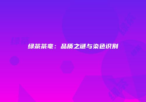 绿茶茶毫：品质之谜与染色识别