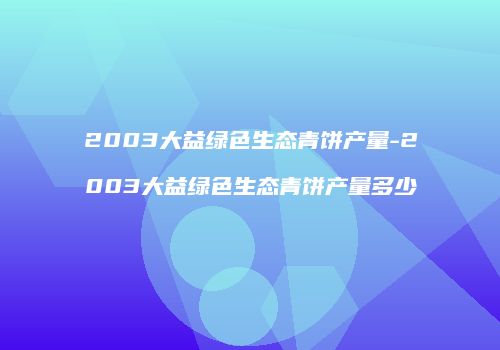 2003大益绿色生态青饼产量-2003大益绿色生态青饼产量多少
