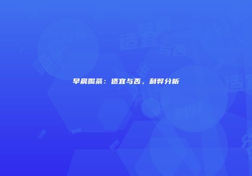 早晨喝茶：适宜与否，利弊分析