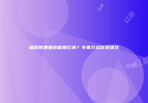 糖尿病患者也能喝红茶？专家介绍饮茶误区