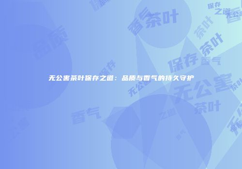 无公害茶叶保存之道：品质与香气的持久守护