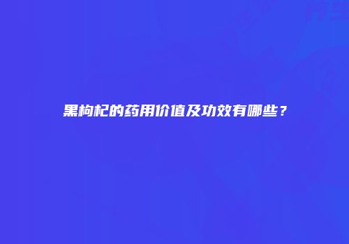 黑枸杞的药用价值及功效有哪些？