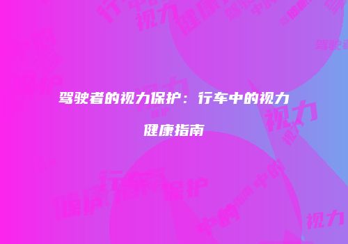 驾驶者的视力保护：行车中的视力健康指南