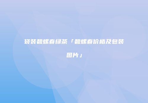 袋装碧螺春绿茶「碧螺春价格及包装图片」