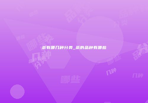 茶有哪几种分类_茶的品种有哪些