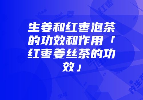 生姜和红枣泡茶的功效和作用「红枣姜丝茶的功效」