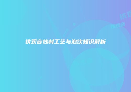 铁观音炒制工艺与泡饮知识解析