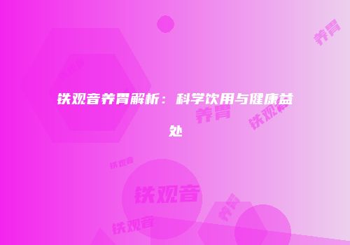 铁观音养胃解析：科学饮用与健康益处