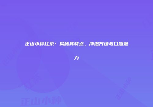 正山小种红茶：揭秘其特点、冲泡方法与口感魅力