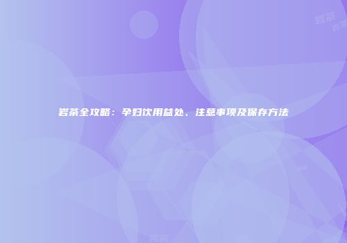 岩茶全攻略：孕妇饮用益处、注意事项及保存方法