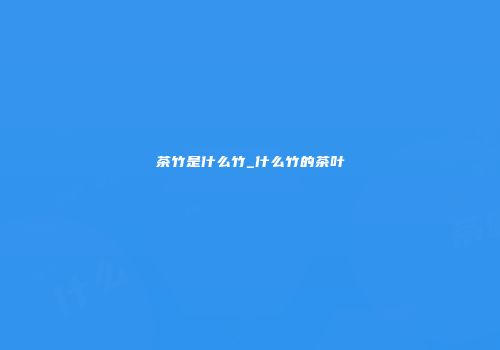 茶竹是什么竹_什么竹的茶叶