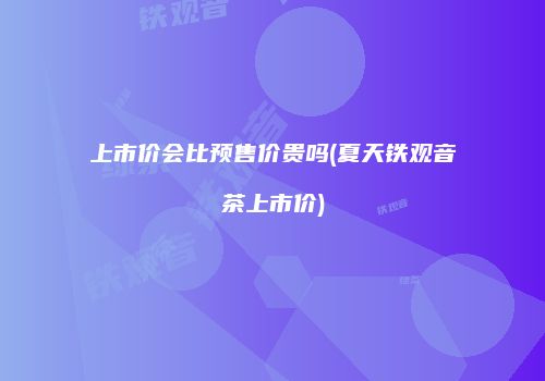 上市价会比预售价贵吗(夏天铁观音茶上市价)
