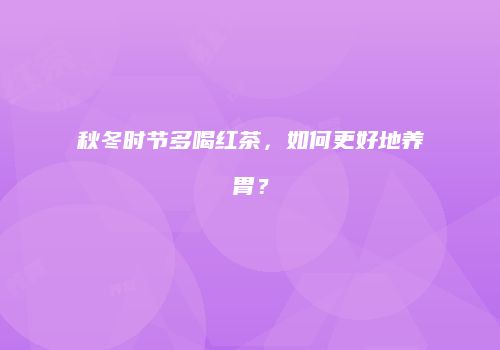 秋冬时节多喝红茶，如何更好地养胃？
