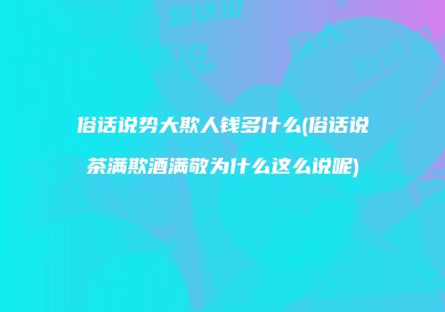 俗话说势大欺人钱多什么(俗话说茶满欺酒满敬为什么这么说呢)