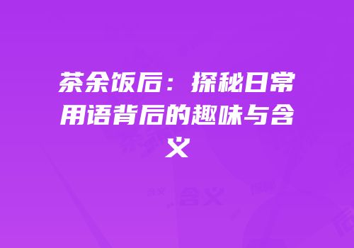 茶余饭后：探秘日常用语背后的趣味与含义
