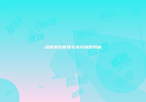 点燃茶叶驱蚊与茶叶自燃揭秘