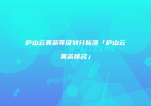 庐山云雾茶等级划分标准「庐山云雾茶排名」