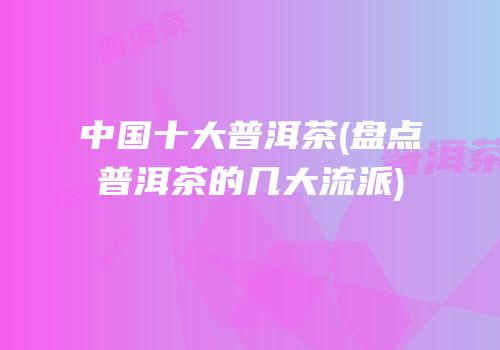 中国十大普洱茶(盘点普洱茶的几大流派)
