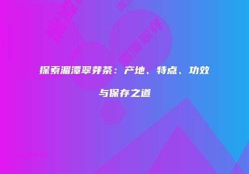 探索湄潭翠芽茶：产地、特点、功效与保存之道