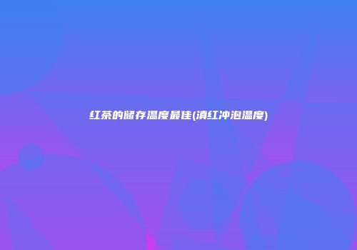 红茶的储存温度最佳(滇红冲泡温度)