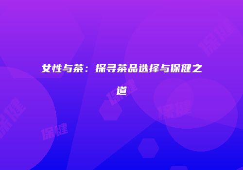 女性与茶：探寻茶品选择与保健之道