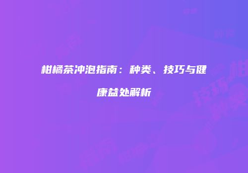 柑橘茶冲泡指南：种类、技巧与健康益处解析