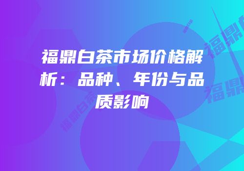 福鼎白茶市场价格解析：品种、年份与品质影响