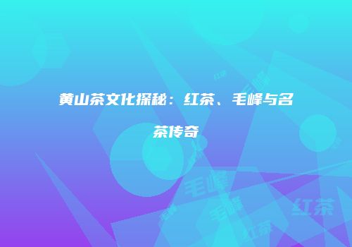 黄山茶文化探秘：红茶、毛峰与名茶传奇