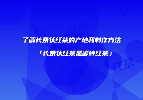 了解长条状红茶的产地和制作方法「长条状红茶是哪种红茶」