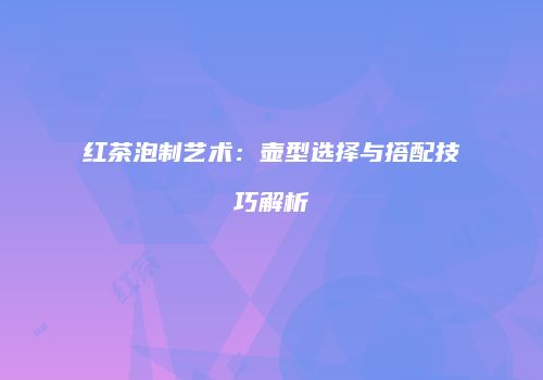红茶泡制艺术：壶型选择与搭配技巧解析