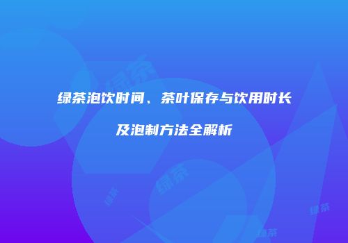 绿茶泡饮时间、茶叶保存与饮用时长及泡制方法全解析