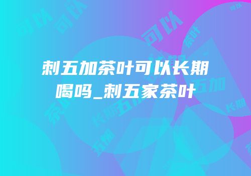 刺五加茶叶可以长期喝吗_刺五家茶叶