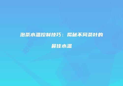 泡茶水温控制技巧：揭秘不同茶叶的最佳水温